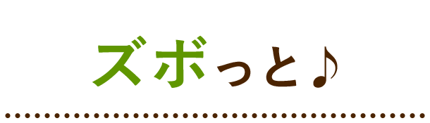 ズボっと♩