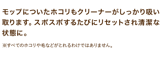 モップについたホコリもクリーナーがしっかり吸い取ります。スポスポするたびにリセットされ清潔な状態に。