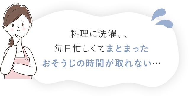 料理に洗濯、、毎日忙しくてまとまったおそうじの時間が取れない…