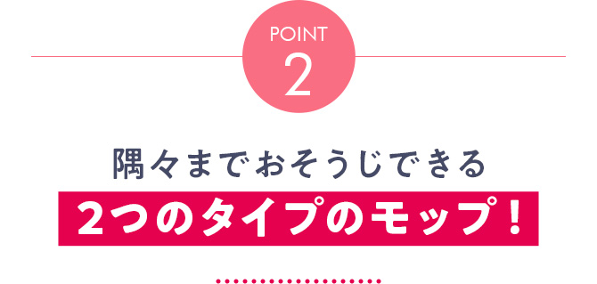 Point2 隅々までおそうじできる 2つのタイプのモップ！
