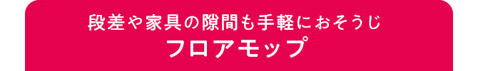 段差や家具の隙間も手軽におそうじフロアモップ