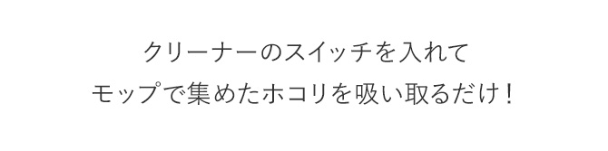 クリーナーのスイッチを入れてモップで集めたホコリを吸い取るだけ！