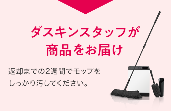 ダスキンスタッフが商品をお届け 返却までの2週間でモップをしっかり汚してください。