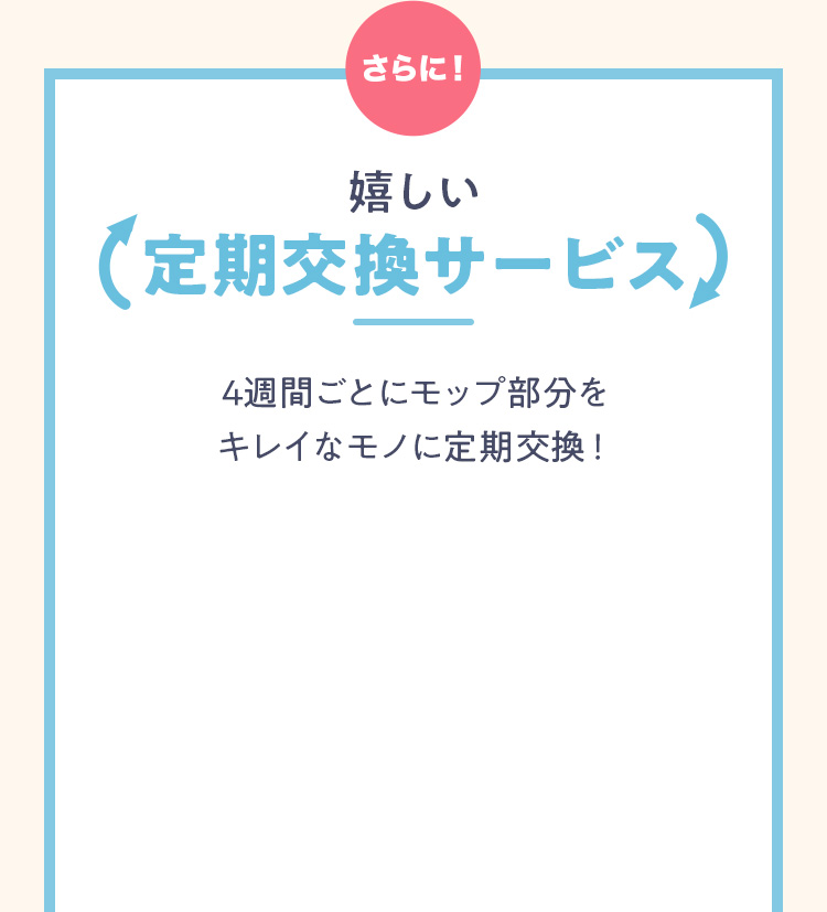 さらに！嬉しい定期交換サービス 4週間ごとにモップ部分をキレイなモノに定期交換！
