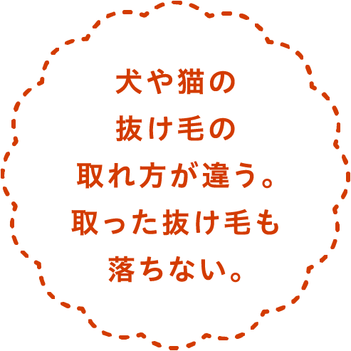 犬や猫の抜け毛の取れ方が違う。取った抜け毛も落ちない。