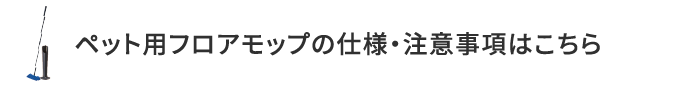 ペット用フロアモップの仕様・注意事項はこちら