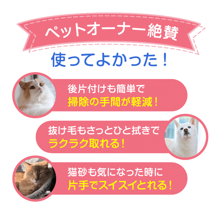 ペットオーナー絶賛 使ってよかった！後片付けも簡単で掃除の手間が軽減！抜け毛もさっとひと拭きでラクラク取れる！猫砂も気になった時に片手でスイスイ取れる！