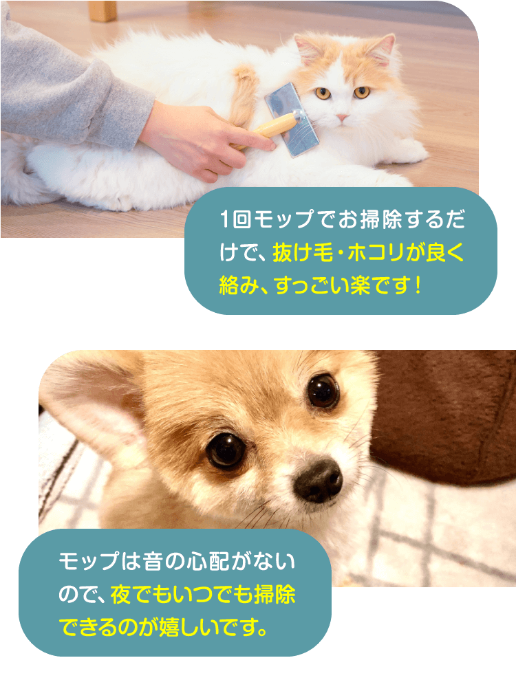 1回モップでお掃除するだけで、抜け毛・ホコリが良く絡み、すっごい楽です！モップは音の心配がないので、夜でもいつでも掃除できるのが嬉しいです。