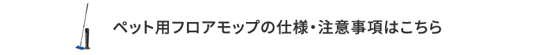 ペット用フロアモップの仕様・注意事項はこちら