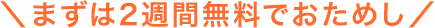 ＼まずは2週間無料でおためし／