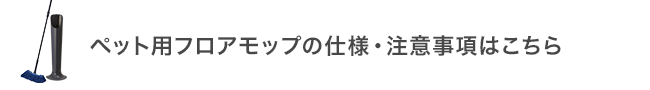 ペット用フロアモップの仕様・注意事項はこちら