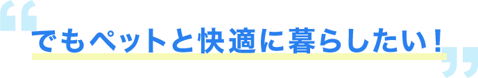 でもペットと快適に暮らしたい！