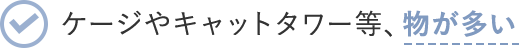 ケージやキャットタワー等、物が多い