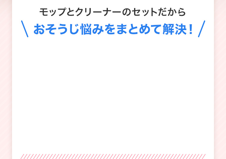モップとクリーナーのセットだからおそうじ悩みをまとめて解決！