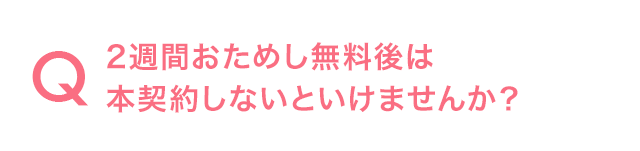 Q.2週間おためし無料後は本契約しないといけませんか？