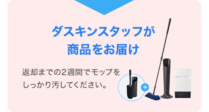 ダスキンスタッフが商品をお届け 返却までの2週間でモップをしっかり汚してください。