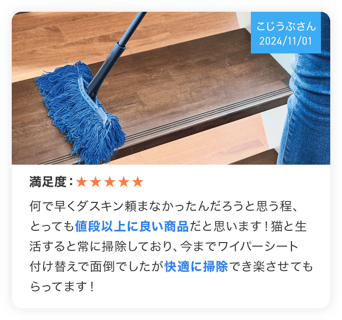 （こじうぶさん 2024/11/01） 満足度：★★★★★ 何で早くダスキン頼まなかったんだろうと思う程、とっても値段以上に良い商品だと思います！猫と生活すると常におそうじしており、今までワイパーシート付け替えで面倒でしたが快適におそうじでき楽させてもらってます！