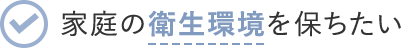家庭の衛生環境を保ちたい
