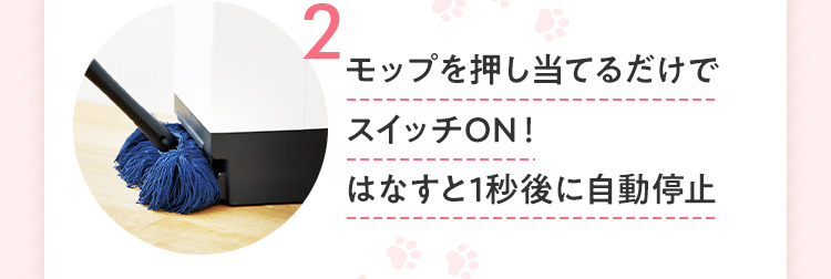 2.モップを押し当てるだけでスイッチON!はなすと1秒後に自動停止