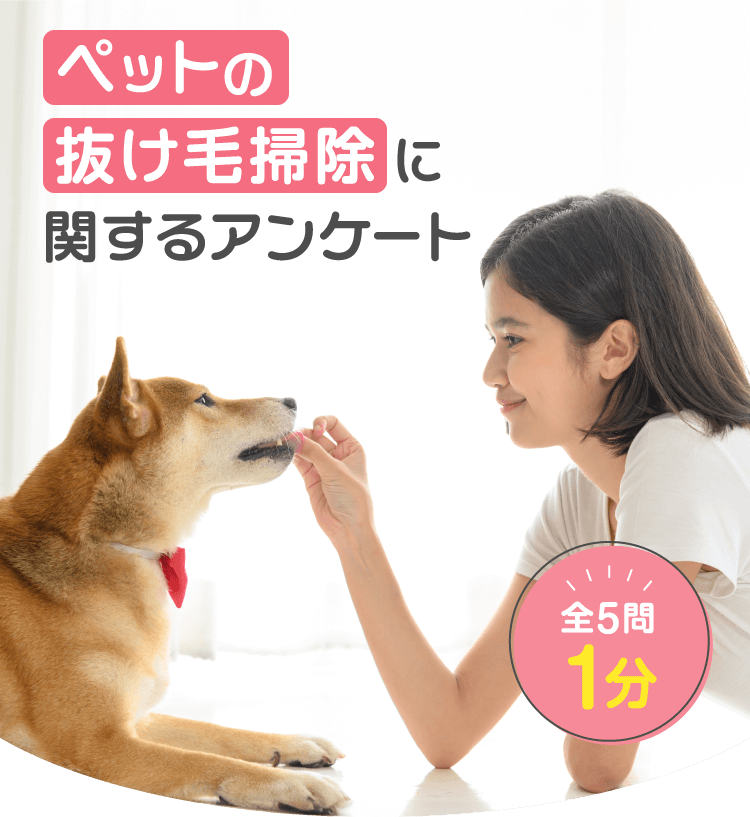 ペットの抜け毛掃除に関するアンケート 全5問1分 アンケートにご協力ください ペットのお掃除がラクになるお得情報をお届けします。