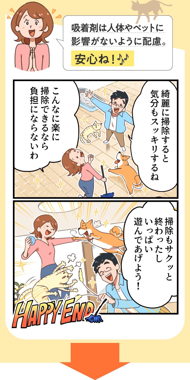 人体やペットに影響がないように配慮。安心ね！綺麗に掃除すると気分もスッキリ。掃除の後はいっぱい遊んであげよう！HAPPY END