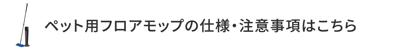 ペット用フロアモップの仕様・注意事項はこちら