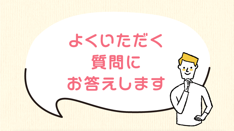 よくいただく質問にお答えします