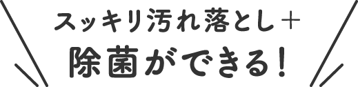 スッキリ汚れ落とし＋除菌ができる！