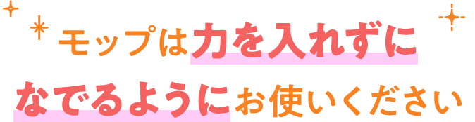 モップは力を入れずになでるようにお使いください