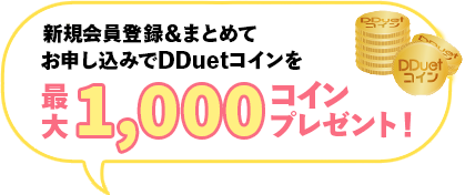 新規会員特典&まとめてお申し込みでDDuetコインを最大1,000コインプレゼント！