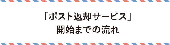 ポスト返却サービスのサービス開始までの流れ