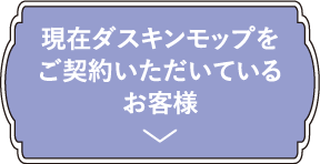 現在ダスキンモップをご契約いただいているお客様