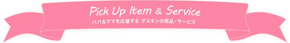 Pick Up Item & Service パパ＆ママを応援する　ダスキンの商品・サービス