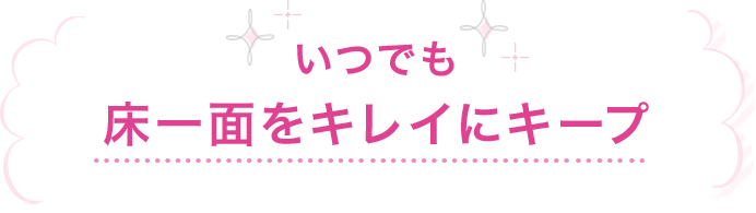 いつでも床一面をキレイにキープ