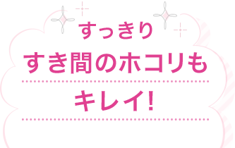 すっきりすき間のホコリもキレイ！