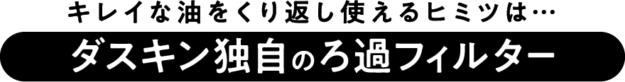キレイな油をくり返し使えるヒミツは…ダスキン独⾃のろ過フィルター