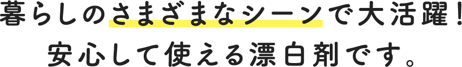 暮らしのさまざまなシーンで大活躍!安心して使える漂白剤です。