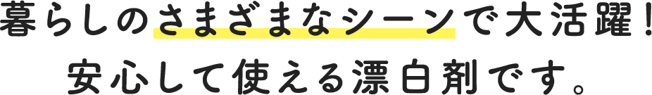 暮らしのさまざまなシーンで大活躍！安心して使える漂白剤です。