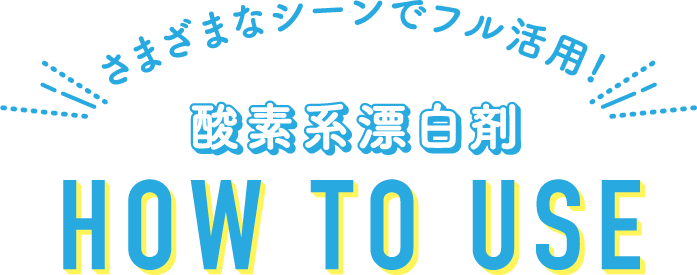 さまざまなシーンでフル活用！酸素系漂白剤 HOW TO USE