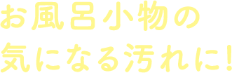 お風呂小物の気になる汚れに!