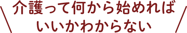 介護って何から始めればいいかわからない