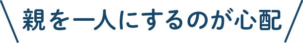 親を一人にするのが心配