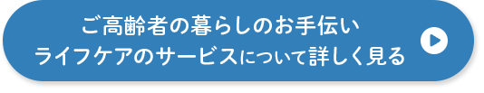 ご高齢者の暮らしのお手伝い ライフケアのサービスについて詳しく見る