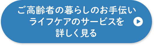 ご高齢者の暮らしのお手伝い ライフケアのサービスについて詳しく見る