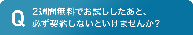 2週間おためし無料後は必ず契約しないといけませんか?