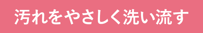 汚れを優しく洗い流す