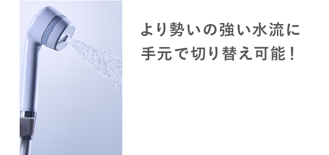 より勢いの強い水流に 手元で切り替え可能！
