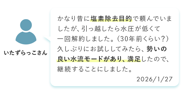 かなり昔に塩素除去目的で頼んでいましたが、引っ越したら水圧が低くて一回解約しました。(30年前くらい?)久しぶりにお試ししてみたら、勢いの良い水流モードがあり、満足したので、継続することにしました。