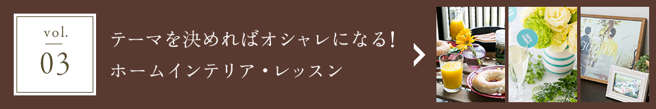vol.03 テーマを決めればオシャレになる！ホームインテリア・レッスン