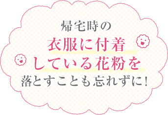 帰宅時の衣服に付着している花粉を落とすことも忘れずに！